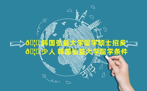 🦋 韩国弘益大学留学硕士招多 🦈 少人 韩国弘益大学留学条件及费用